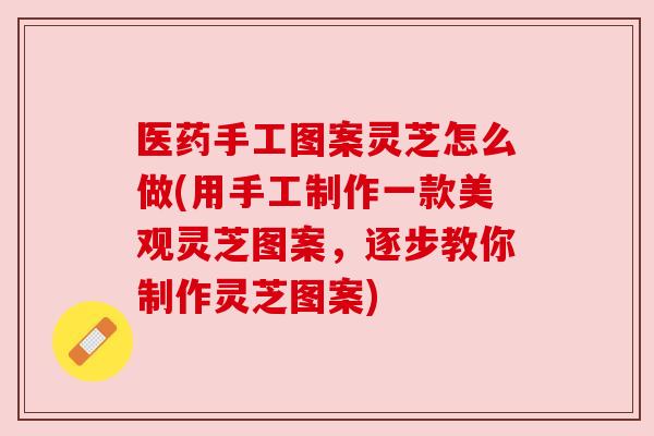 医药手工图案灵芝怎么做(用手工制作一款美观灵芝图案,逐步教你制作灵芝图案) 医药手工图案灵芝怎么做(用手工制作一款美观灵芝图案,逐步教你制作灵芝图案)