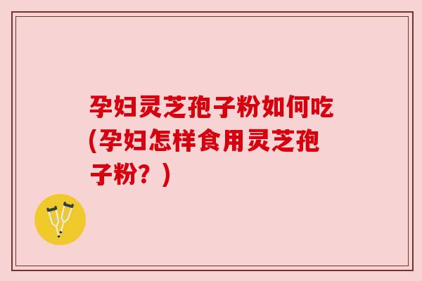 孕妇灵芝孢子粉如何吃(孕妇怎样食用灵芝孢子粉?) 孕妇灵芝孢子粉如何吃(孕妇怎样食用灵芝孢子粉?)