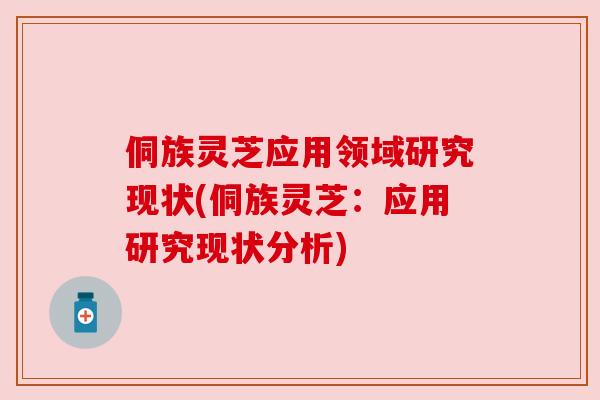 侗族灵芝应用领域研究现状(侗族灵芝:应用研究现状分析) 侗族灵芝应用领域研究现状(侗族灵芝:应用研究现状分析)