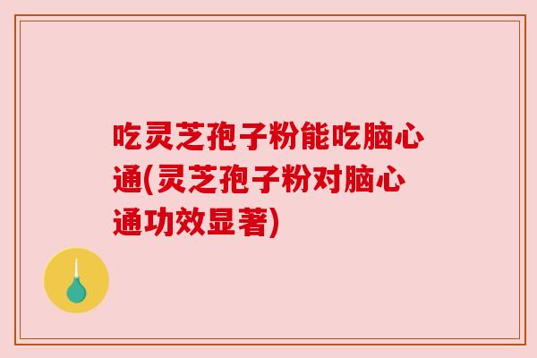 吃灵芝孢子粉能吃脑心通(灵芝孢子粉对脑心通功效显著)