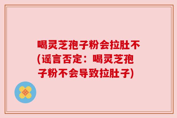 喝灵芝孢子粉会拉肚不(谣言否定：喝灵芝孢子粉不会导致拉肚子)