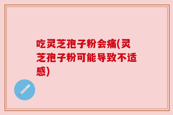 吃灵芝孢子粉会痛(灵芝孢子粉可能导致不适感) 吃灵芝孢子粉会痛(灵芝孢子粉可能导致不适感)