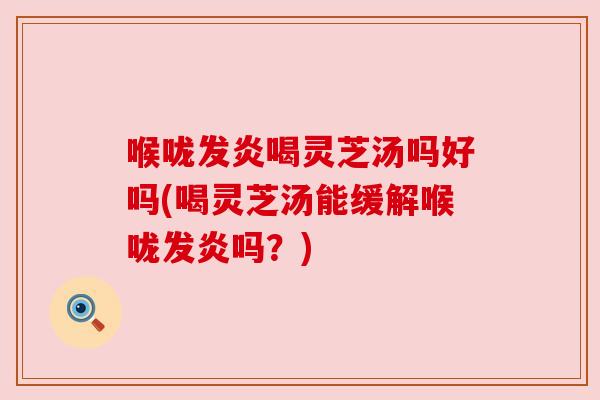 喉咙发炎喝灵芝汤吗好吗(喝灵芝汤能缓解喉咙发炎吗?) 喉咙发炎喝灵芝汤吗好吗(喝灵芝汤能缓解喉咙发炎吗?)