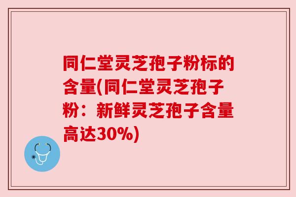 同仁堂灵芝孢子粉标的含量(同仁堂灵芝孢子粉:新鲜灵芝孢子含量高达30%) 同仁堂灵芝孢子粉标的含量(同仁堂灵芝孢子粉:新鲜灵芝孢子含量高达30%)