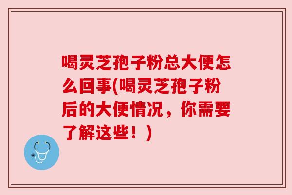 喝灵芝孢子粉总大便怎么回事(喝灵芝孢子粉后的大便情况,你需要了解这些!) 喝灵芝孢子粉总大便怎么回事(喝灵芝孢子粉后的大便情况,你需要了解这些!)