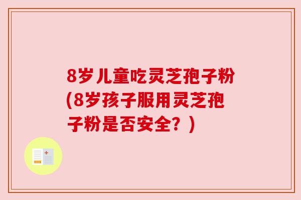 8岁儿童吃灵芝孢子粉(8岁孩子服用灵芝孢子粉是否安全?) 8岁儿童吃灵芝孢子粉(8岁孩子服用灵芝孢子粉是否安全?)