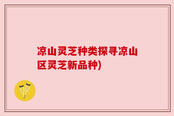 凉山灵芝种类探寻凉山区灵芝新品种) 凉山灵芝种类探寻凉山区灵芝新品种)