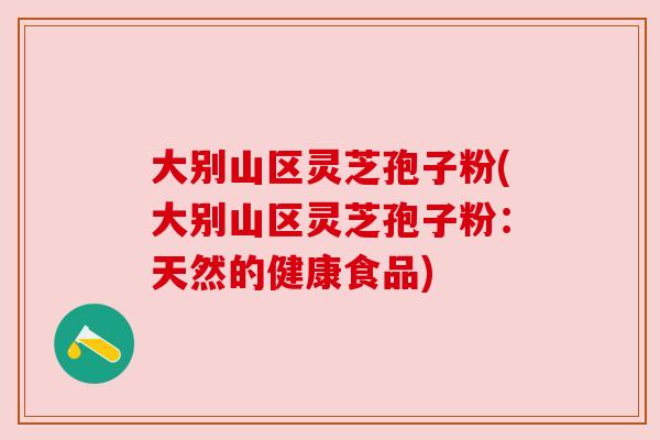 大别山区灵芝孢子粉(大别山区灵芝孢子粉：天然的健康食品)