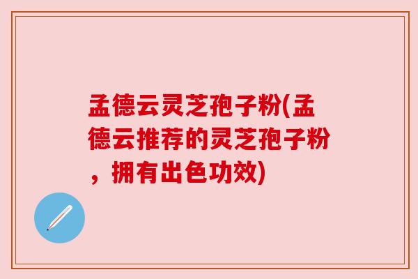 孟德云灵芝孢子粉(孟德云推荐的灵芝孢子粉,拥有出色功效) 孟德云灵芝孢子粉(孟德云推荐的灵芝孢子粉,拥有出色功效)