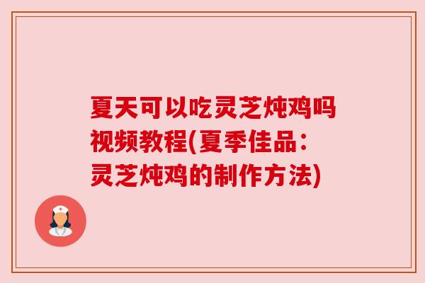 夏天可以吃灵芝炖鸡吗视频教程(夏季佳品:灵芝炖鸡的制作方法) 夏天可以吃灵芝炖鸡吗视频教程(夏季佳品:灵芝炖鸡的制作方法)