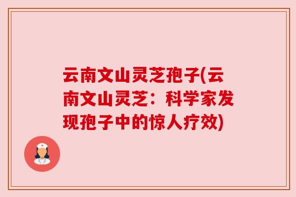 云南文山灵芝孢子(云南文山灵芝:科学家发现孢子中的惊人疗效) 云南文山灵芝孢子(云南文山灵芝:科学家发现孢子中的惊人疗效)