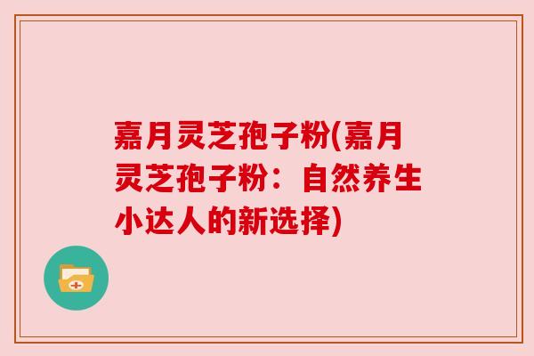 嘉月灵芝孢子粉(嘉月灵芝孢子粉：自然养生小达人的新选择)
