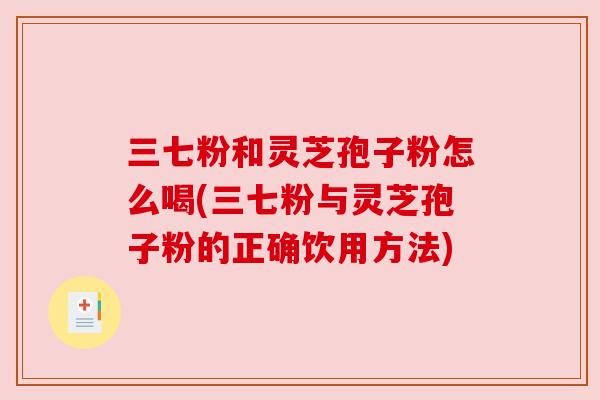 三七粉和灵芝孢子粉怎么喝(三七粉与灵芝孢子粉的正确饮用方法) 三七粉和灵芝孢子粉怎么喝(三七粉与灵芝孢子粉的正确饮用方法)