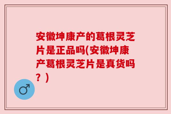 安徽坤康产的葛根灵芝片是正品吗(安徽坤康产葛根灵芝片是真货吗？)
