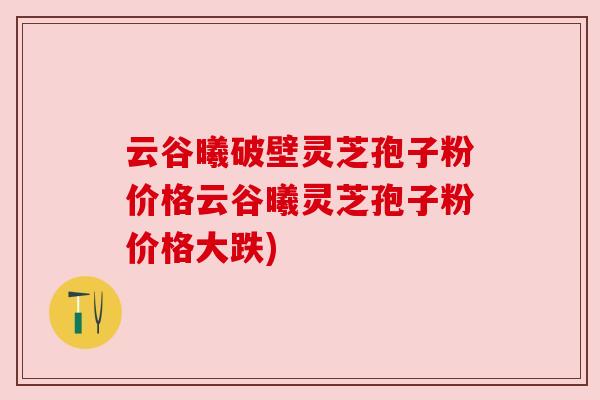 云谷曦破壁灵芝孢子粉价格云谷曦灵芝孢子粉价格大跌)