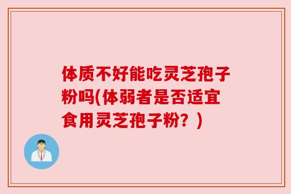 体质不好能吃灵芝孢子粉吗(体弱者是否适宜食用灵芝孢子粉?) 体质不好能吃灵芝孢子粉吗(体弱者是否适宜食用灵芝孢子粉?)