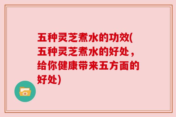 五种灵芝煮水的功效(五种灵芝煮水的好处,给你健康带来五方面的好处) 五种灵芝煮水的功效(五种灵芝煮水的好处,给你健康带来五方面的好处)