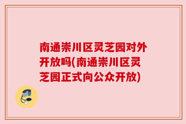 南通崇川区灵芝园对外开放吗(南通崇川区灵芝园正式向公众开放)