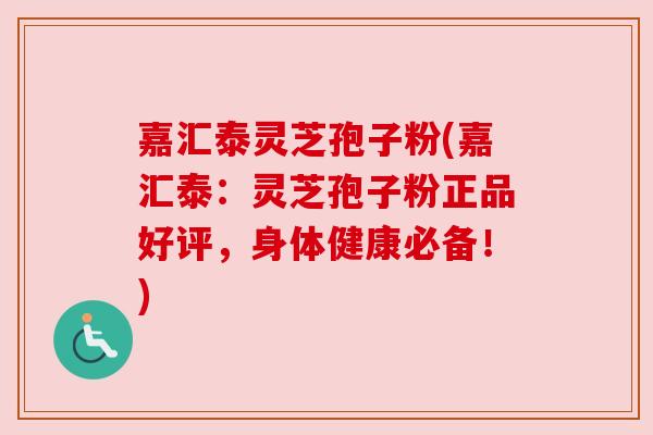 嘉汇泰灵芝孢子粉(嘉汇泰:灵芝孢子粉正品好评,身体健康必备!) 嘉汇泰灵芝孢子粉(嘉汇泰:灵芝孢子粉正品好评,身体健康必备!)