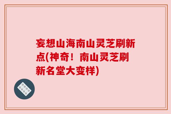 妄想山海南山灵芝刷新点(神奇！南山灵芝刷新名堂大变样)