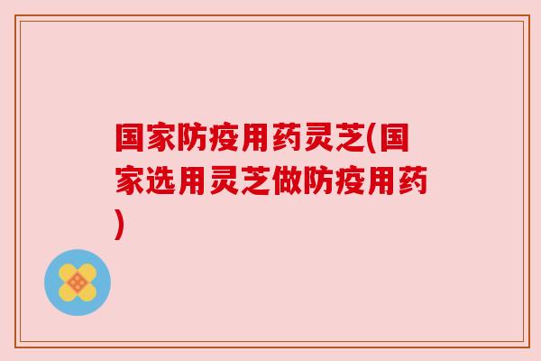 国家防疫用药灵芝(国家选用灵芝做防疫用药)