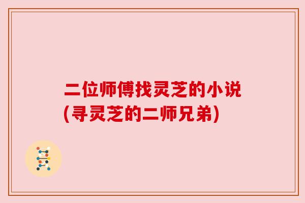 二位师傅找灵芝的小说(寻灵芝的二师兄弟) 二位师傅找灵芝的小说(寻灵芝的二师兄弟)