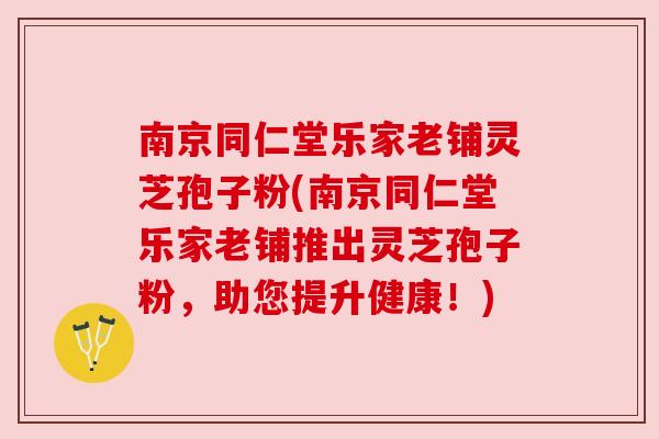 南京同仁堂乐家老铺灵芝孢子粉(南京同仁堂乐家老铺推出灵芝孢子粉,助您提升健康!) 南京同仁堂乐家老铺灵芝孢子粉(南京同仁堂乐家老铺推出灵芝孢子粉,助您提升健康!)