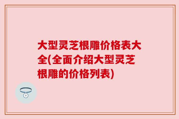 大型灵芝根雕价格表大全(全面介绍大型灵芝根雕的价格列表) 大型灵芝根雕价格表大全(全面介绍大型灵芝根雕的价格列表)