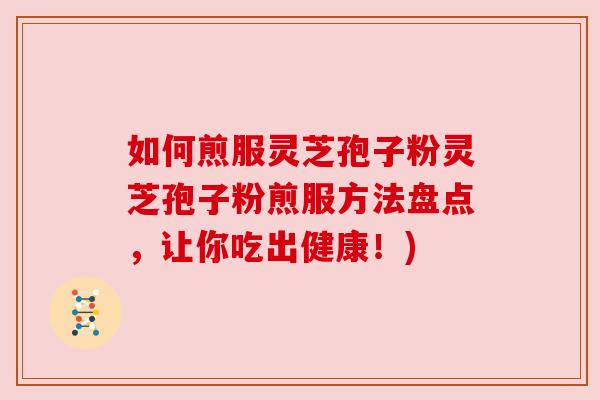 如何煎服灵芝孢子粉灵芝孢子粉煎服方法盘点,让你吃出健康!) 如何煎服灵芝孢子粉灵芝孢子粉煎服方法盘点,让你吃出健康!)