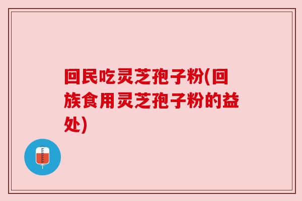 回民吃灵芝孢子粉(回族食用灵芝孢子粉的益处) 回民吃灵芝孢子粉(回族食用灵芝孢子粉的益处)