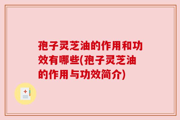 孢子灵芝油的作用和功效有哪些(孢子灵芝油的作用与功效简介) 孢子灵芝油的作用和功效有哪些(孢子灵芝油的作用与功效简介)