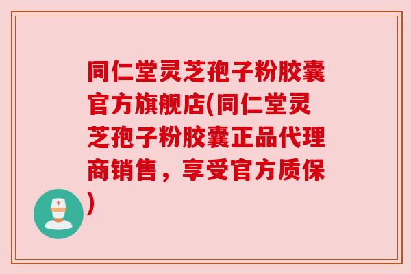 同仁堂灵芝孢子粉胶囊官方旗舰店(同仁堂灵芝孢子粉胶囊正品代理商销售，享受官方质保)