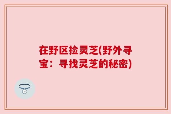 在野区捡灵芝(野外寻宝:寻找灵芝的秘密) 在野区捡灵芝(野外寻宝:寻找灵芝的秘密)