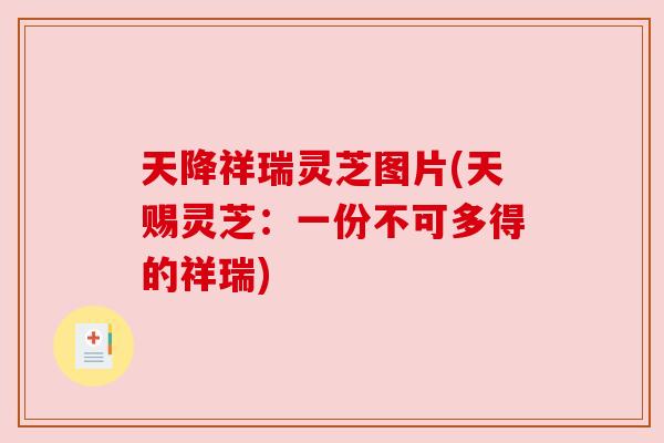 天降祥瑞灵芝图片(天赐灵芝:一份不可多得的祥瑞) 天降祥瑞灵芝图片(天赐灵芝:一份不可多得的祥瑞)