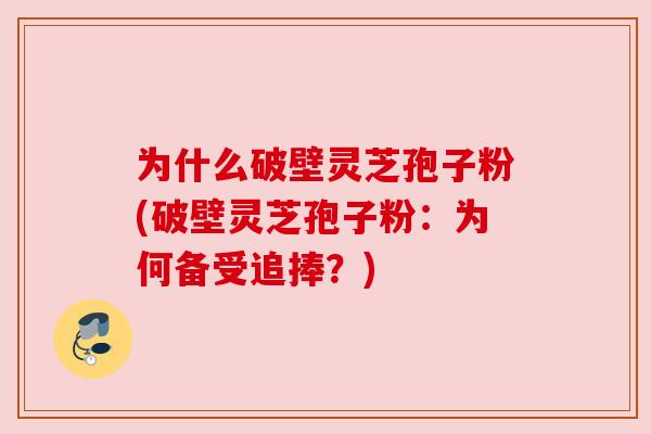 为什么破壁灵芝孢子粉(破壁灵芝孢子粉:为何备受追捧?) 为什么破壁灵芝孢子粉(破壁灵芝孢子粉:为何备受追捧?)