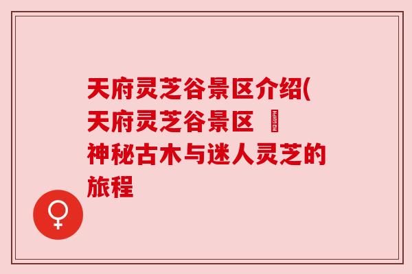 天府灵芝谷景区介绍(天府灵芝谷景区 – 神秘古木与迷人灵芝的旅程