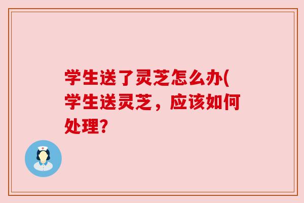 学生送了灵芝怎么办(学生送灵芝，应该如何处理？