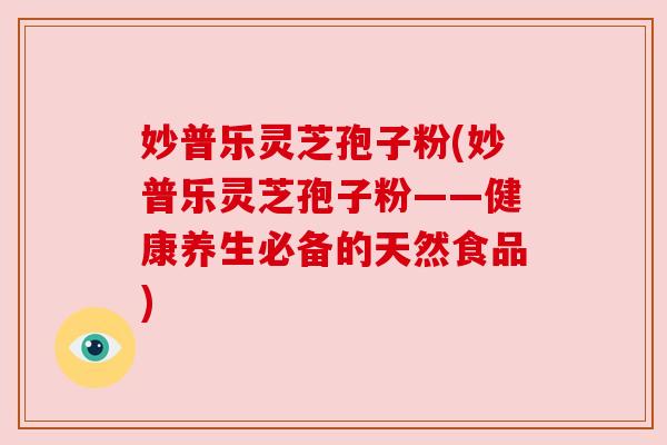妙普乐灵芝孢子粉(妙普乐灵芝孢子粉——健康养生必备的天然食品) 妙普乐灵芝孢子粉(妙普乐灵芝孢子粉——健康养生必备的天然食品)