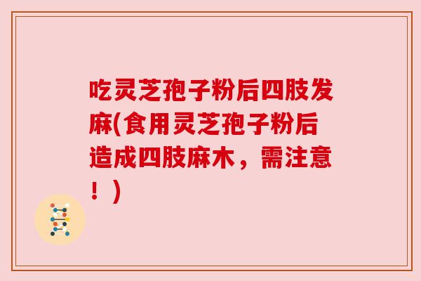 吃灵芝孢子粉后四肢发麻(食用灵芝孢子粉后造成四肢麻木，需注意！)