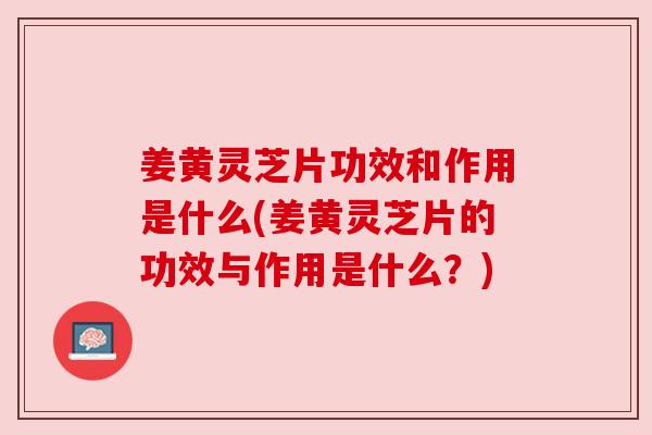 姜黄灵芝片功效和作用是什么(姜黄灵芝片的功效与作用是什么?) 姜黄灵芝片功效和作用是什么(姜黄灵芝片的功效与作用是什么?)