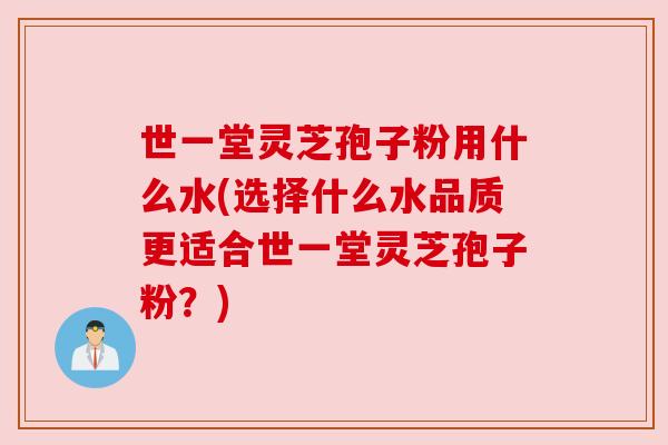 世一堂灵芝孢子粉用什么水(选择什么水品质更适合世一堂灵芝孢子粉？)