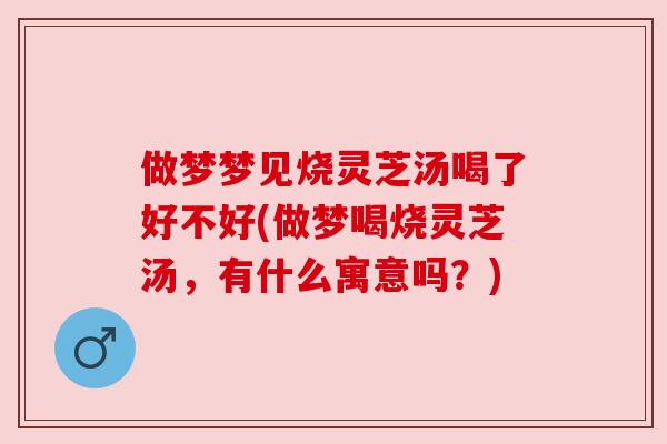 做梦梦见烧灵芝汤喝了好不好(做梦喝烧灵芝汤,有什么寓意吗?) 做梦梦见烧灵芝汤喝了好不好(做梦喝烧灵芝汤,有什么寓意吗?)