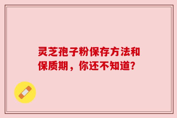 灵芝孢子粉保存方法和保质期,你还不知道? 灵芝孢子粉保存方法和保质期,你还不知道?