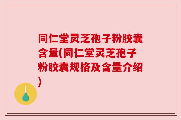 同仁堂灵芝孢子粉胶囊含量(同仁堂灵芝孢子粉胶囊规格及含量介绍) 同仁堂灵芝孢子粉胶囊含量(同仁堂灵芝孢子粉胶囊规格及含量介绍)