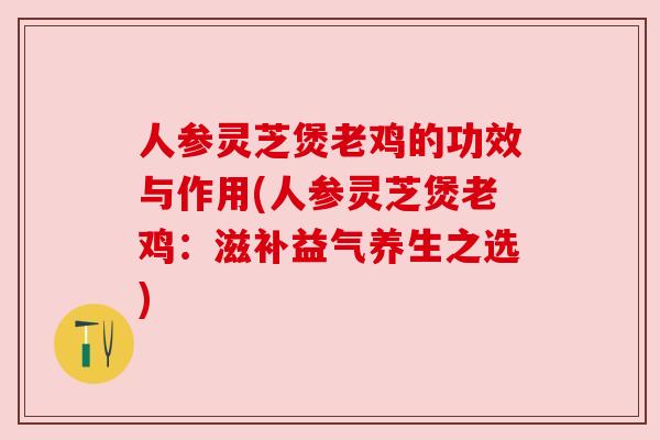 人参灵芝煲老鸡的功效与作用(人参灵芝煲老鸡：滋补益气养生之选)