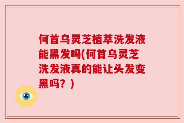 何首乌灵芝植萃洗发液能黑发吗(何首乌灵芝洗发液真的能让头发变黑吗?) 何首乌灵芝植萃洗发液能黑发吗(何首乌灵芝洗发液真的能让头发变黑吗?)