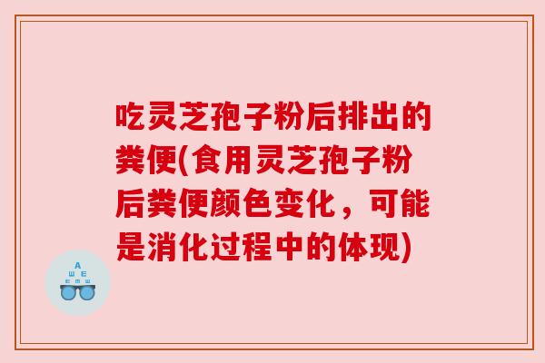 吃灵芝孢子粉后排出的粪便(食用灵芝孢子粉后粪便颜色变化,可能是消化过程中的体现) 吃灵芝孢子粉后排出的粪便(食用灵芝孢子粉后粪便颜色变化,可能是消化过程中的体现)