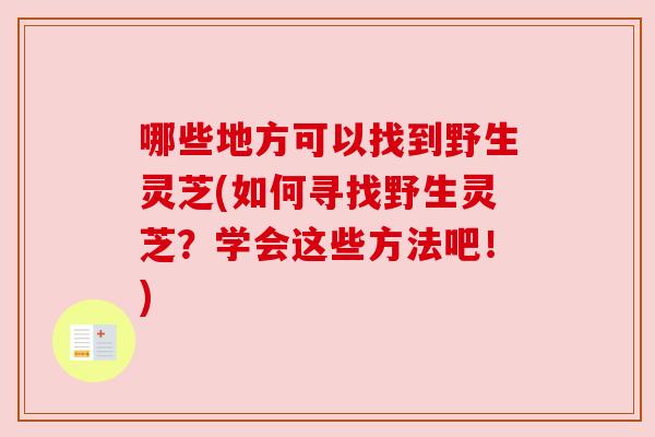 哪些地方可以找到野生灵芝(如何寻找野生灵芝？学会这些方法吧！)