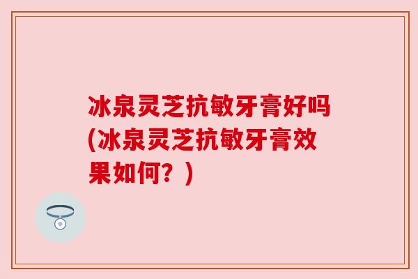 冰泉灵芝抗敏牙膏好吗(冰泉灵芝抗敏牙膏效果如何?) 冰泉灵芝抗敏牙膏好吗(冰泉灵芝抗敏牙膏效果如何?)