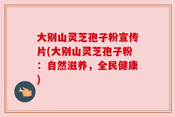 大别山灵芝孢子粉宣传片(大别山灵芝孢子粉:自然滋养,全民健康) 大别山灵芝孢子粉宣传片(大别山灵芝孢子粉:自然滋养,全民健康)